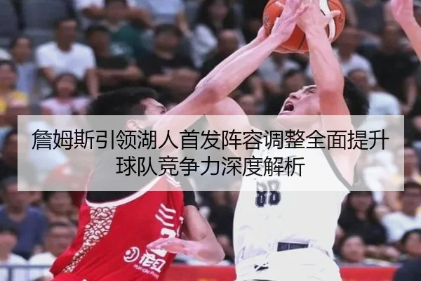 詹姆斯引领湖人首发阵容调整全面提升球队竞争力深度解析 - Feifan